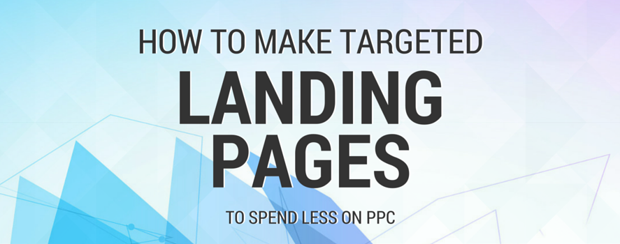 How to Make Targeted Landing Pages to Spend Less on PPC