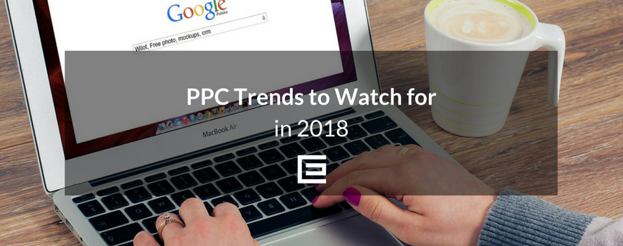 PPC Trends to Watch for in 2018 ppc trends 2018
